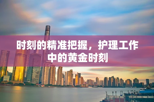时刻的精准把握，护理工作中的黄金时刻