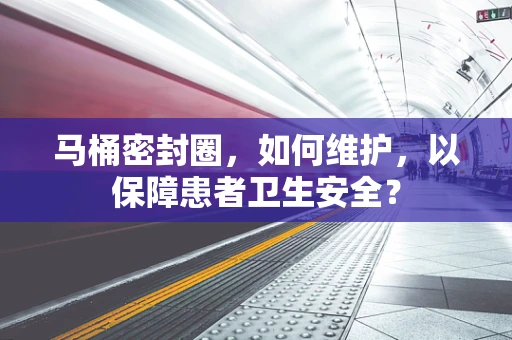 马桶密封圈，如何维护，以保障患者卫生安全？