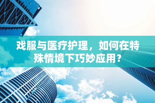戏服与医疗护理，如何在特殊情境下巧妙应用？