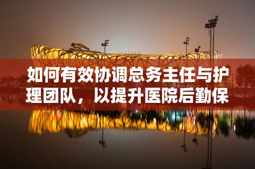 如何有效协调总务主任与护理团队，以提升医院后勤保障效率？