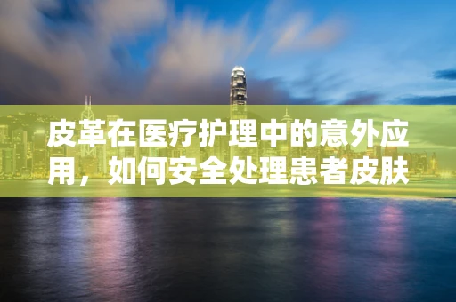 皮革在医疗护理中的意外应用，如何安全处理患者皮肤接触后的紧急情况？