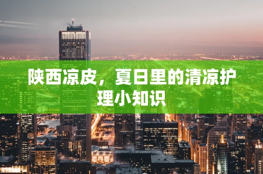 陕西凉皮，夏日里的清凉护理小知识