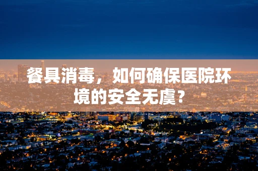 餐具消毒，如何确保医院环境的安全无虞？