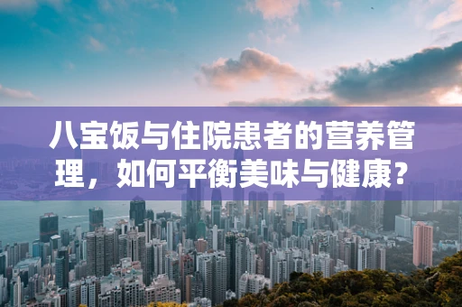八宝饭与住院患者的营养管理，如何平衡美味与健康？
