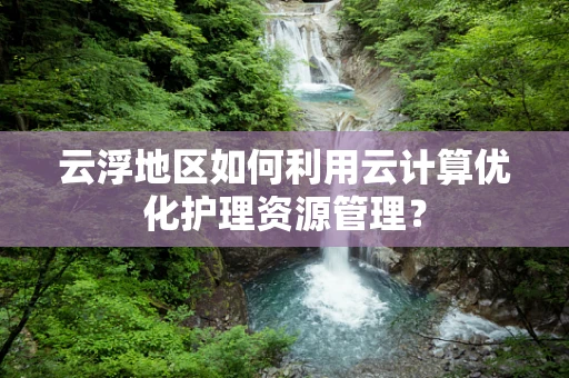 云浮地区如何利用云计算优化护理资源管理？