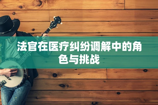 法官在医疗纠纷调解中的角色与挑战