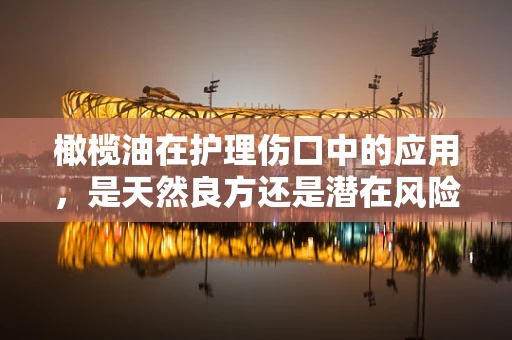 橄榄油在护理伤口中的应用，是天然良方还是潜在风险？