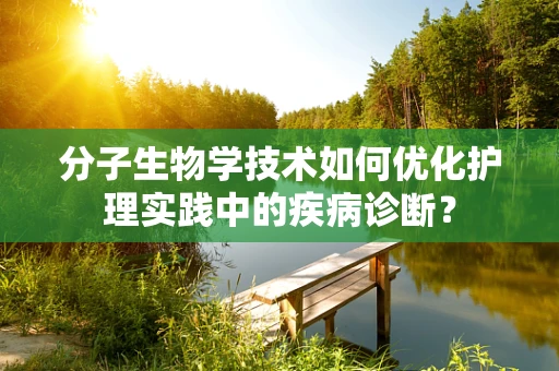 分子生物学技术如何优化护理实践中的疾病诊断？