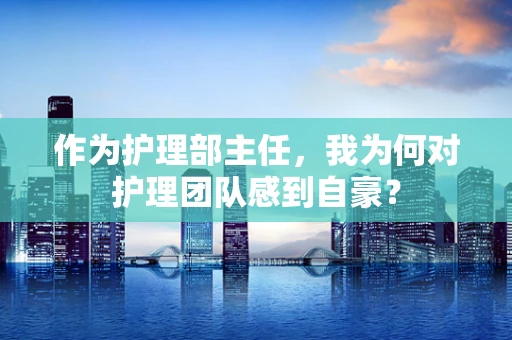 作为护理部主任，我为何对护理团队感到自豪？
