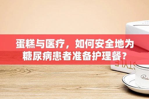 蛋糕与医疗，如何安全地为糖尿病患者准备护理餐？