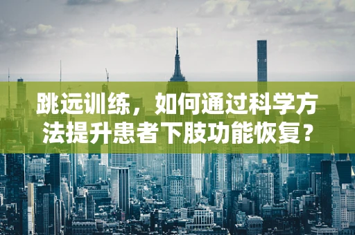 跳远训练，如何通过科学方法提升患者下肢功能恢复？