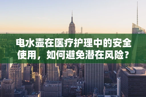 电水壶在医疗护理中的安全使用，如何避免潜在风险？