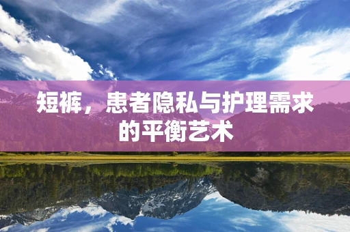 短裤，患者隐私与护理需求的平衡艺术