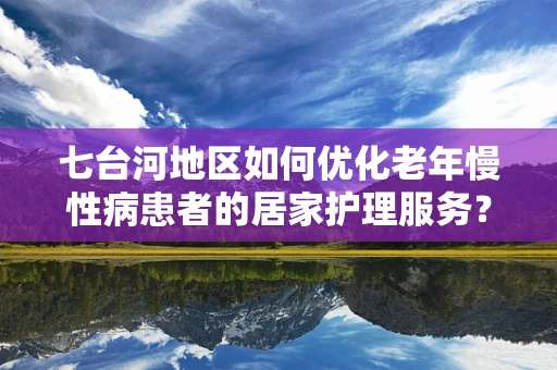 七台河地区如何优化老年慢性病患者的居家护理服务？