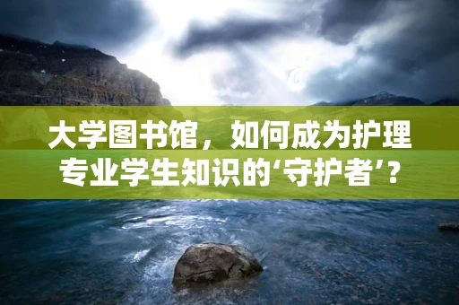 大学图书馆，如何成为护理专业学生知识的‘守护者’？