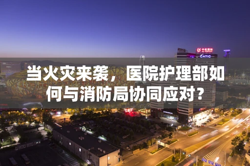 当火灾来袭，医院护理部如何与消防局协同应对？