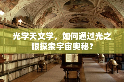 光学天文学，如何通过光之眼探索宇宙奥秘？
