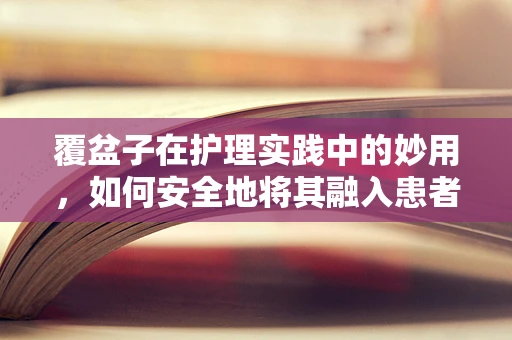 覆盆子在护理实践中的妙用，如何安全地将其融入患者护理？