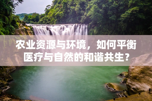 农业资源与环境，如何平衡医疗与自然的和谐共生？