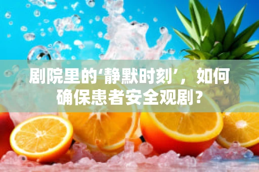 剧院里的‘静默时刻’，如何确保患者安全观剧？