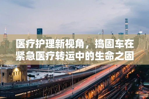 医疗护理新视角，捣固车在紧急医疗转运中的生命之固