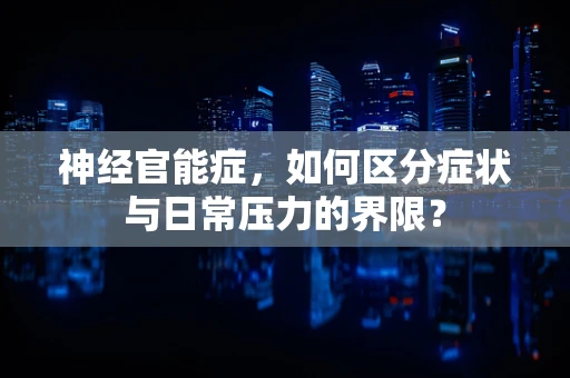 神经官能症，如何区分症状与日常压力的界限？