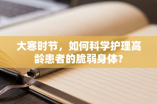 大寒时节，如何科学护理高龄患者的脆弱身体？
