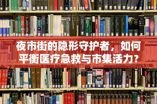 夜市街的隐形守护者，如何平衡医疗急救与市集活力？