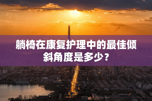 躺椅在康复护理中的最佳倾斜角度是多少？