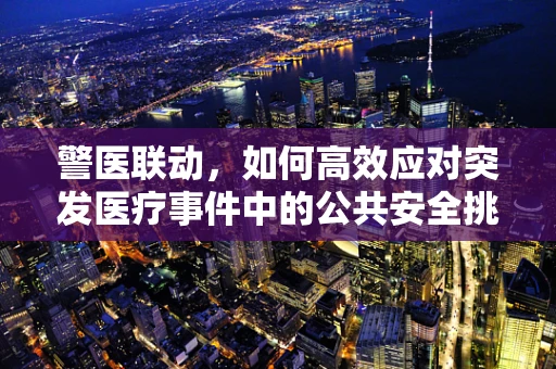 警医联动，如何高效应对突发医疗事件中的公共安全挑战？