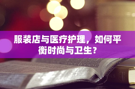 服装店与医疗护理，如何平衡时尚与卫生？