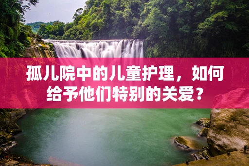 孤儿院中的儿童护理，如何给予他们特别的关爱？