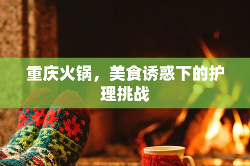 重庆火锅，美食诱惑下的护理挑战