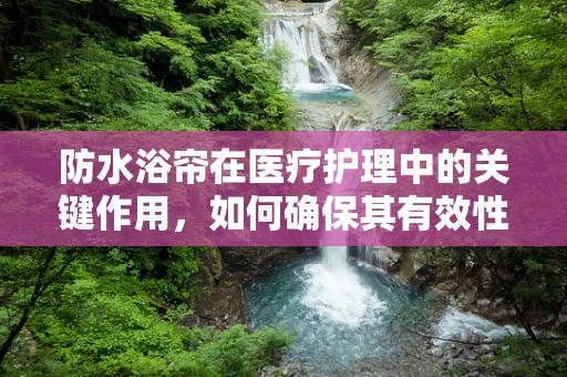 防水浴帘在医疗护理中的关键作用，如何确保其有效性与安全性？
