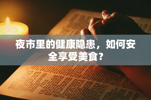 夜市里的健康隐患，如何安全享受美食？
