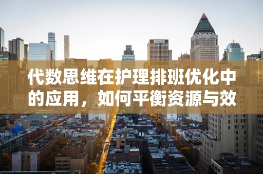 代数思维在护理排班优化中的应用，如何平衡资源与效率？