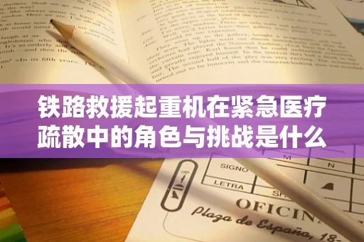 铁路救援起重机在紧急医疗疏散中的角色与挑战是什么？