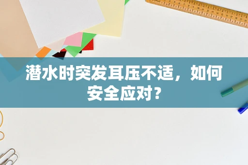 潜水时突发耳压不适，如何安全应对？