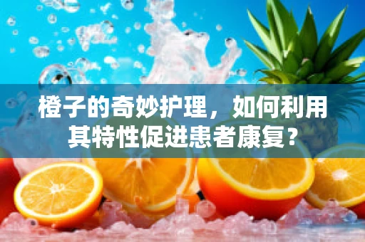 橙子的奇妙护理，如何利用其特性促进患者康复？