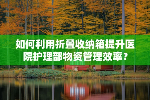 如何利用折叠收纳箱提升医院护理部物资管理效率？