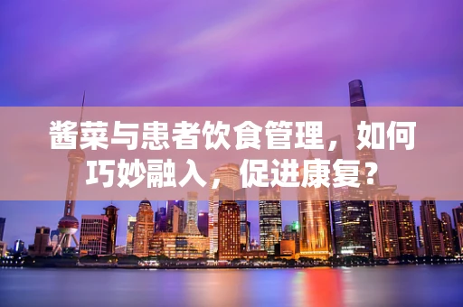 酱菜与患者饮食管理，如何巧妙融入，促进康复？