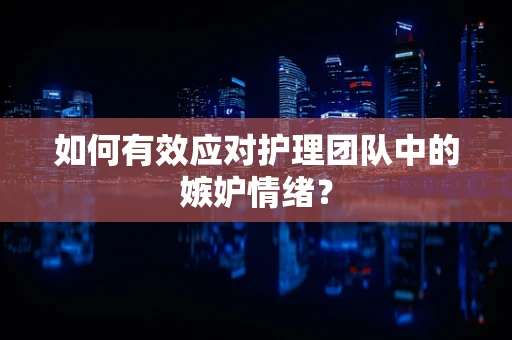 如何有效应对护理团队中的嫉妒情绪？
