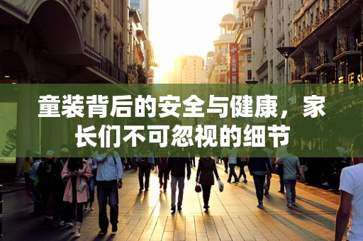 童装背后的安全与健康，家长们不可忽视的细节
