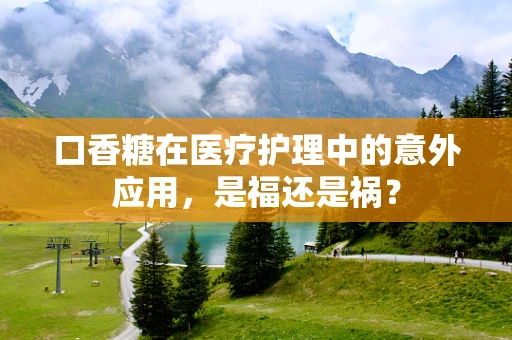 口香糖在医疗护理中的意外应用，是福还是祸？