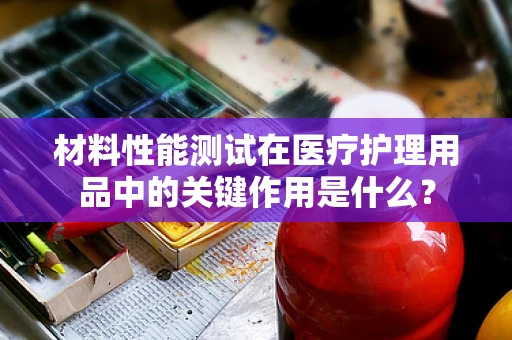 材料性能测试在医疗护理用品中的关键作用是什么？
