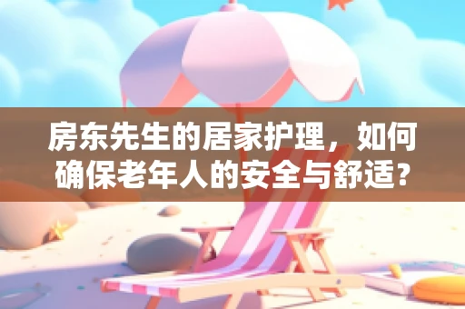 房东先生的居家护理，如何确保老年人的安全与舒适？