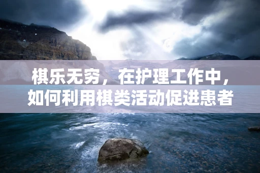 棋乐无穷，在护理工作中，如何利用棋类活动促进患者康复与心理调适？