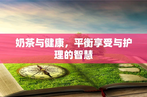 奶茶与健康，平衡享受与护理的智慧