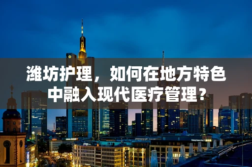 潍坊护理，如何在地方特色中融入现代医疗管理？
