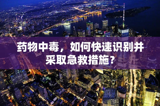 药物中毒，如何快速识别并采取急救措施？